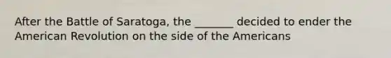 After the Battle of Saratoga, the _______ decided to ender the American Revolution on the side of the Americans