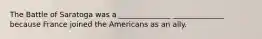 The Battle of Saratoga was a ______________ ______________ because France joined the Americans as an ally.
