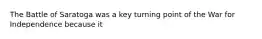 The Battle of Saratoga was a key turning point of the War for Independence because it