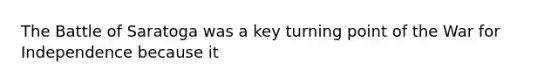 The Battle of Saratoga was a key turning point of the War for Independence because it