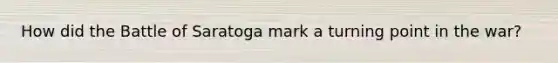 How did the Battle of Saratoga mark a turning point in the war?