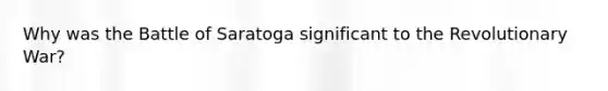 Why was the Battle of Saratoga significant to the Revolutionary War?