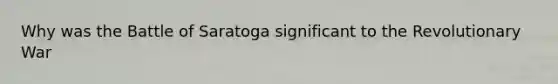 Why was the Battle of Saratoga significant to the Revolutionary War