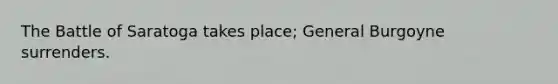 The Battle of Saratoga takes place; General Burgoyne surrenders.