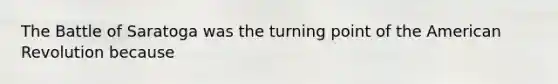 The Battle of Saratoga was the turning point of the American Revolution because