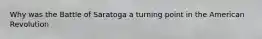 Why was the Battle of Saratoga a turning point in the American Revolution