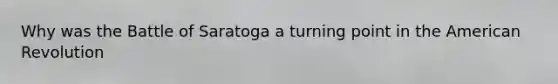 Why was the Battle of Saratoga a turning point in the American Revolution