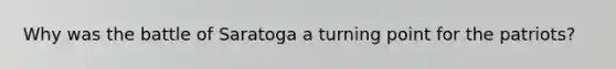 Why was the battle of Saratoga a turning point for the patriots?