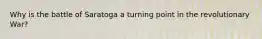 Why is the battle of Saratoga a turning point in the revolutionary War?