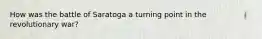 How was the battle of Saratoga a turning point in the revolutionary war?