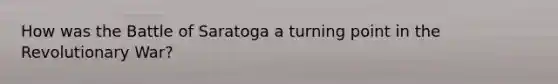 How was the Battle of Saratoga a turning point in the Revolutionary War?