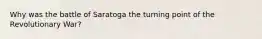 Why was the battle of Saratoga the turning point of the Revolutionary War?