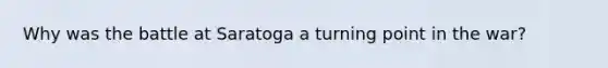 Why was the battle at Saratoga a turning point in the war?