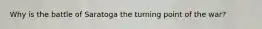 Why is the battle of Saratoga the turning point of the war?