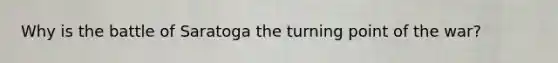 Why is the battle of Saratoga the turning point of the war?