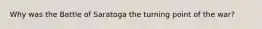 Why was the Battle of Saratoga the turning point of the war?