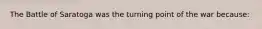 The Battle of Saratoga was the turning point of the war because: