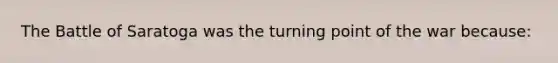 The Battle of Saratoga was the turning point of the war because: