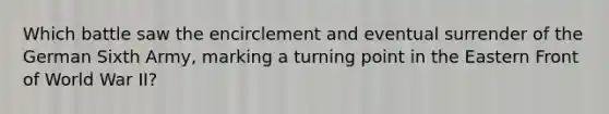 Which battle saw the encirclement and eventual surrender of the German Sixth Army, marking a turning point in the Eastern Front of World War II?