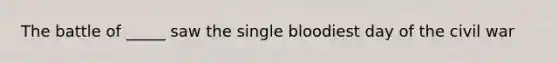 The battle of _____ saw the single bloodiest day of the civil war