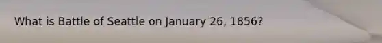 What is Battle of Seattle on January 26, 1856?