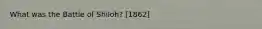 What was the Battle of Shiloh? [1862]