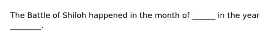 The Battle of Shiloh happened in the month of ______ in the year ________.