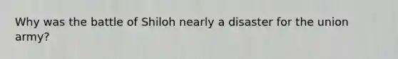 Why was the battle of Shiloh nearly a disaster for the union army?