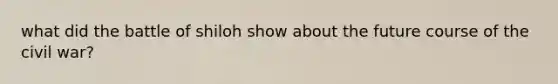 what did the battle of shiloh show about the future course of the civil war?