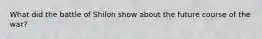 What did the battle of Shiloh show about the future course of the war?