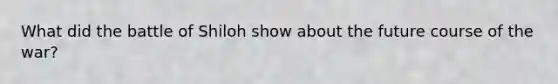 What did the battle of Shiloh show about the future course of the war?