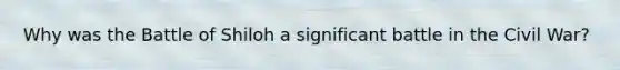 Why was the Battle of Shiloh a significant battle in the Civil War?