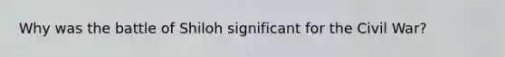 Why was the battle of Shiloh significant for the Civil War?