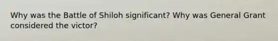 Why was the Battle of Shiloh significant? Why was General Grant considered the victor?