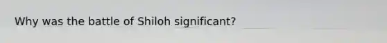 Why was the battle of Shiloh significant?