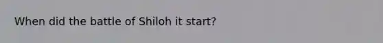 When did the battle of Shiloh it start?