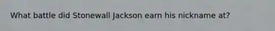 What battle did Stonewall Jackson earn his nickname at?