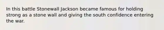 In this battle Stonewall Jackson became famous for holding strong as a stone wall and giving the south confidence entering the war.