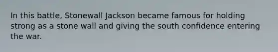 In this battle, Stonewall Jackson became famous for holding strong as a stone wall and giving the south confidence entering the war.