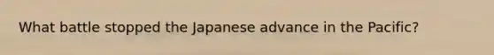What battle stopped the Japanese advance in the Pacific?