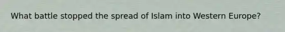 What battle stopped the spread of Islam into Western Europe?