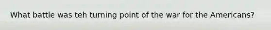 What battle was teh turning point of the war for the Americans?