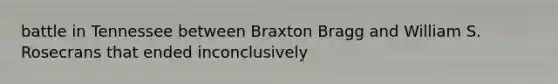 battle in Tennessee between Braxton Bragg and William S. Rosecrans that ended inconclusively