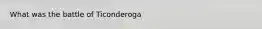 What was the battle of Ticonderoga