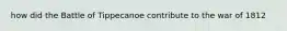 how did the Battle of Tippecanoe contribute to the war of 1812