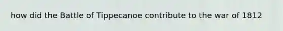 how did the Battle of Tippecanoe contribute to the war of 1812