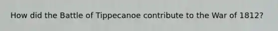 How did the Battle of Tippecanoe contribute to the War of 1812?