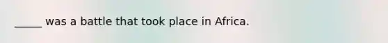 _____ was a battle that took place in Africa.