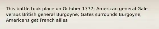 This battle took place on October 1777; American general Gale versus British general Burgoyne; Gates surrounds Burgoyne, Americans get French allies