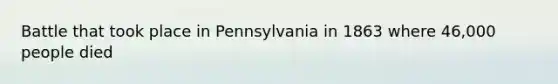 Battle that took place in Pennsylvania in 1863 where 46,000 people died